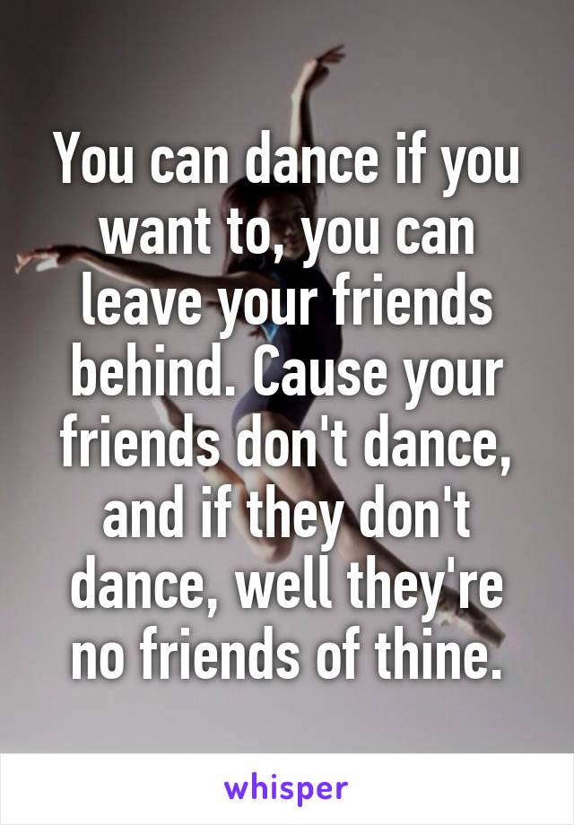You can dance if you want to, you can leave your friends behind. Cause your friends don't dance, and if they don't dance, well they're no friends of thine.
