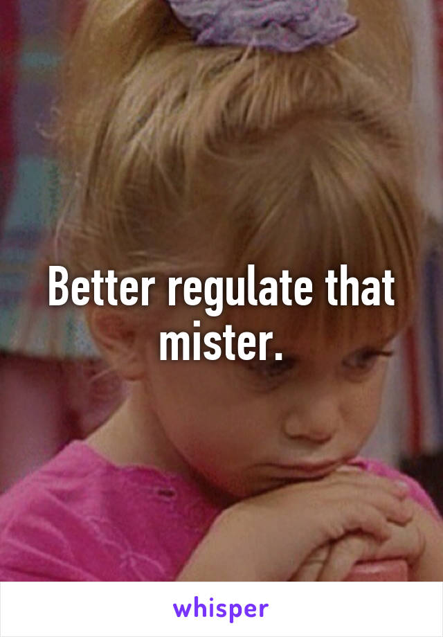 Better regulate that mister.