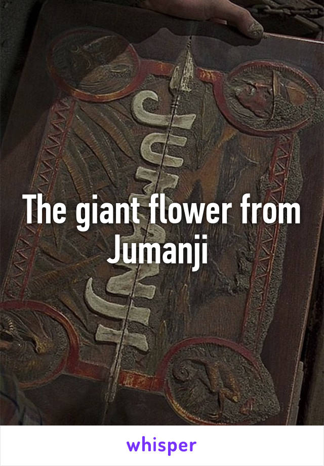 The giant flower from Jumanji 