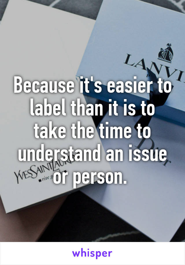 Because it's easier to label than it is to take the time to understand an issue or person. 