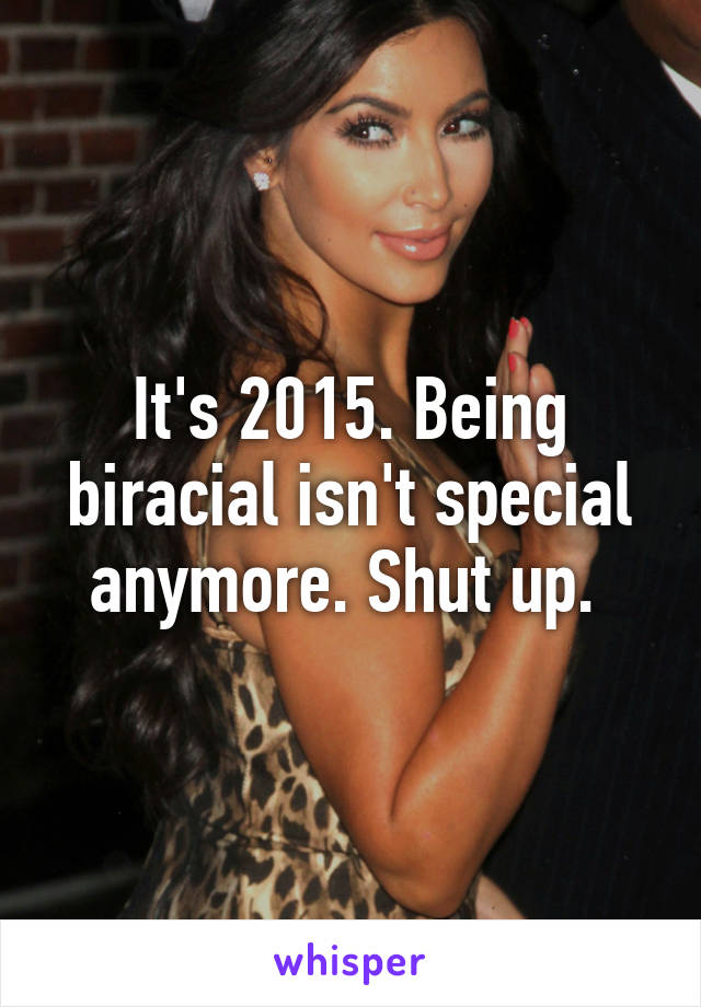It's 2015. Being biracial isn't special anymore. Shut up. 