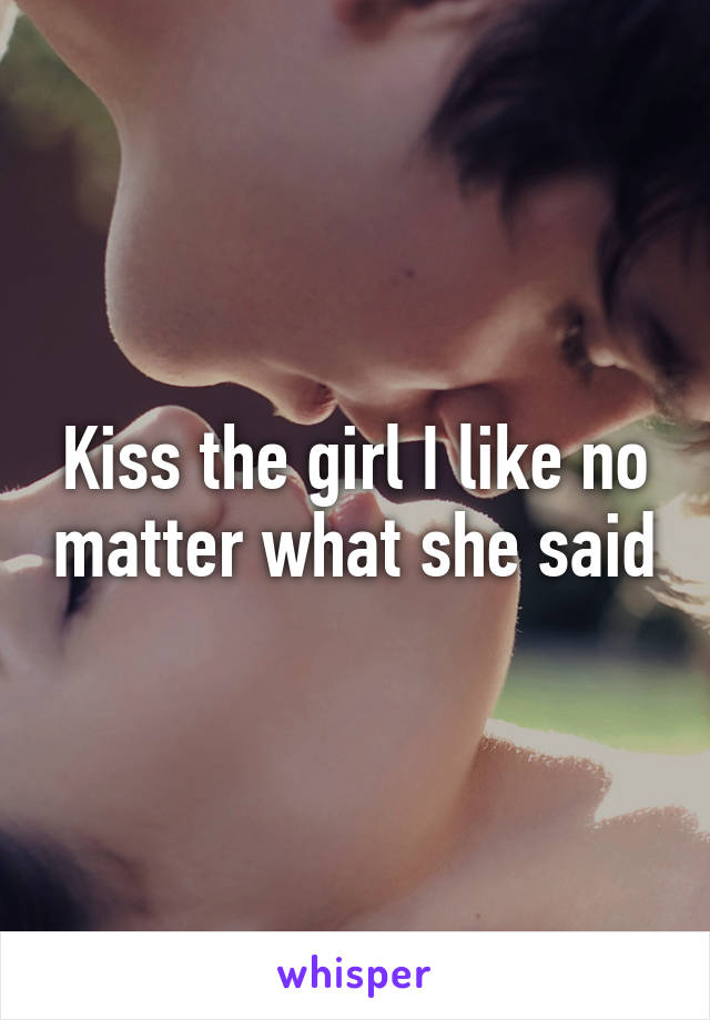 Kiss the girl I like no matter what she said