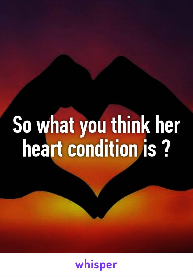 So what you think her heart condition is ?