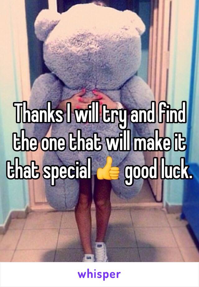 Thanks I will try and find the one that will make it that special 👍 good luck.