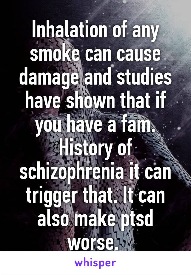 Inhalation of any smoke can cause damage and studies have shown that if you have a fam. History of schizophrenia it can trigger that. It can also make ptsd worse. 