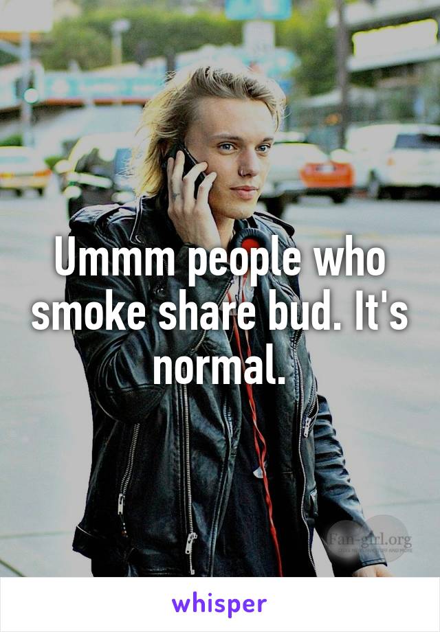 Ummm people who smoke share bud. It's normal.