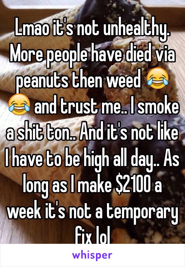 Lmao it's not unhealthy. More people have died via peanuts then weed 😂😂 and trust me.. I smoke a shit ton.. And it's not like I have to be high all day.. As long as I make $2100 a week it's not a temporary fix lol