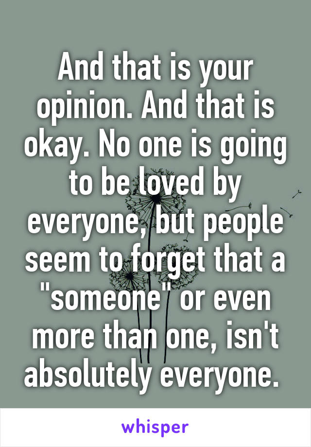 And that is your opinion. And that is okay. No one is going to be loved by everyone, but people seem to forget that a "someone" or even more than one, isn't absolutely everyone. 