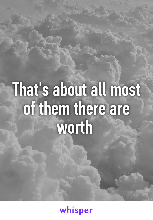 That's about all most of them there are worth 
