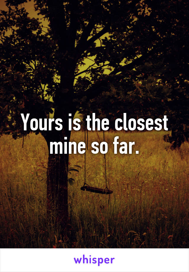 Yours is the closest mine so far.
