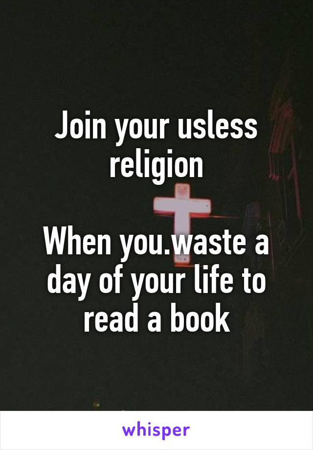 Join your usless religion

When you.waste a day of your life to read a book