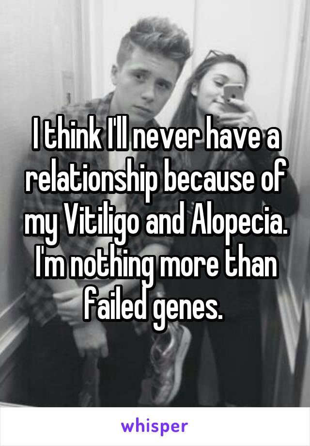 I think I'll never have a relationship because of my Vitiligo and Alopecia. I'm nothing more than failed genes. 