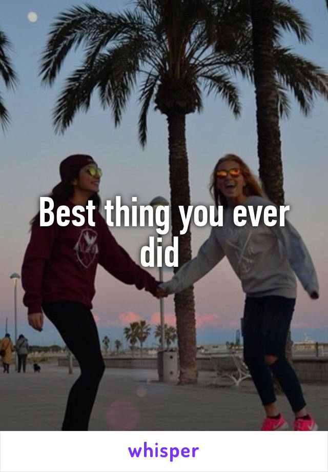 Best thing you ever did 