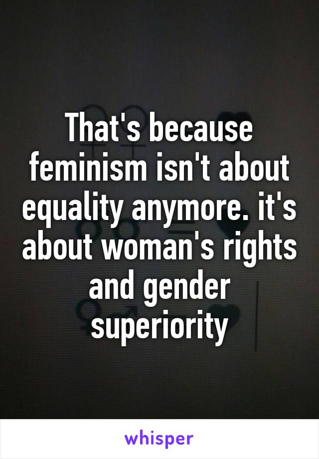 That's because feminism isn't about equality anymore. it's about woman's rights and gender superiority