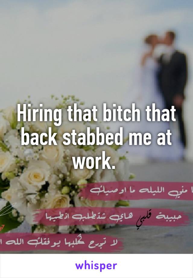 Hiring that bitch that back stabbed me at work. 