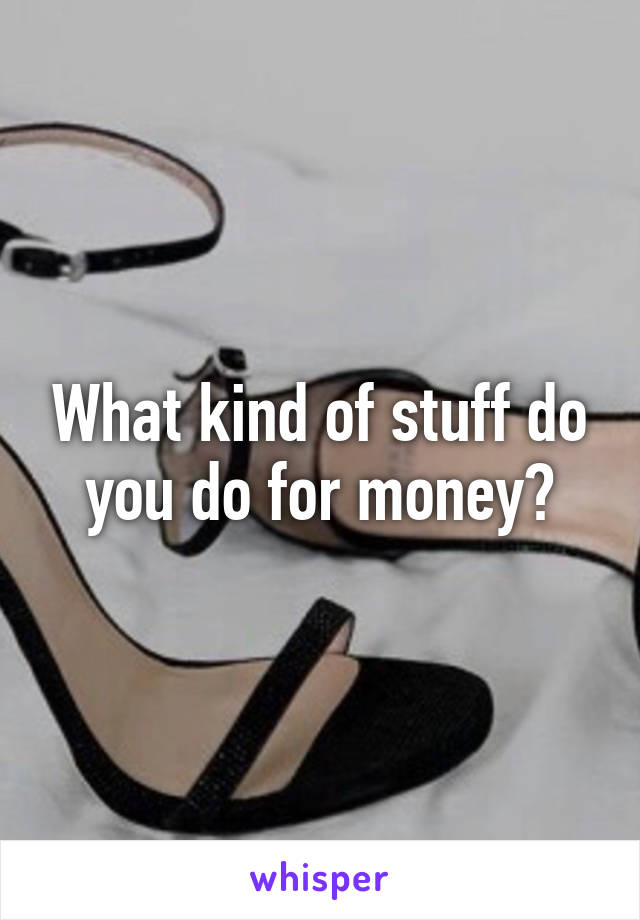 What kind of stuff do you do for money?