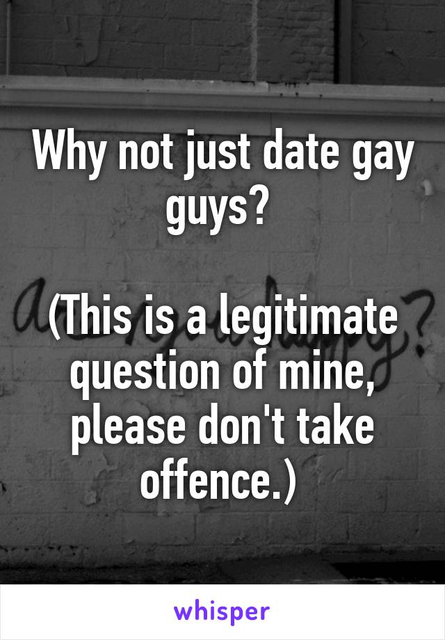 Why not just date gay guys? 

(This is a legitimate question of mine, please don't take offence.) 