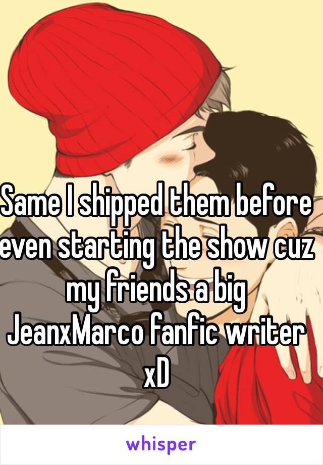 Same I shipped them before even starting the show cuz my friends a big JeanxMarco fanfic writer xD