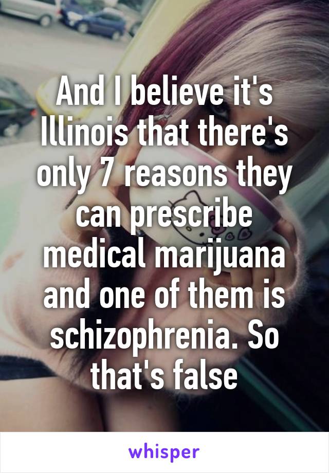 And I believe it's Illinois that there's only 7 reasons they can prescribe medical marijuana and one of them is schizophrenia. So that's false