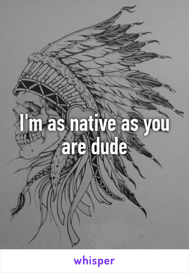 I'm as native as you are dude