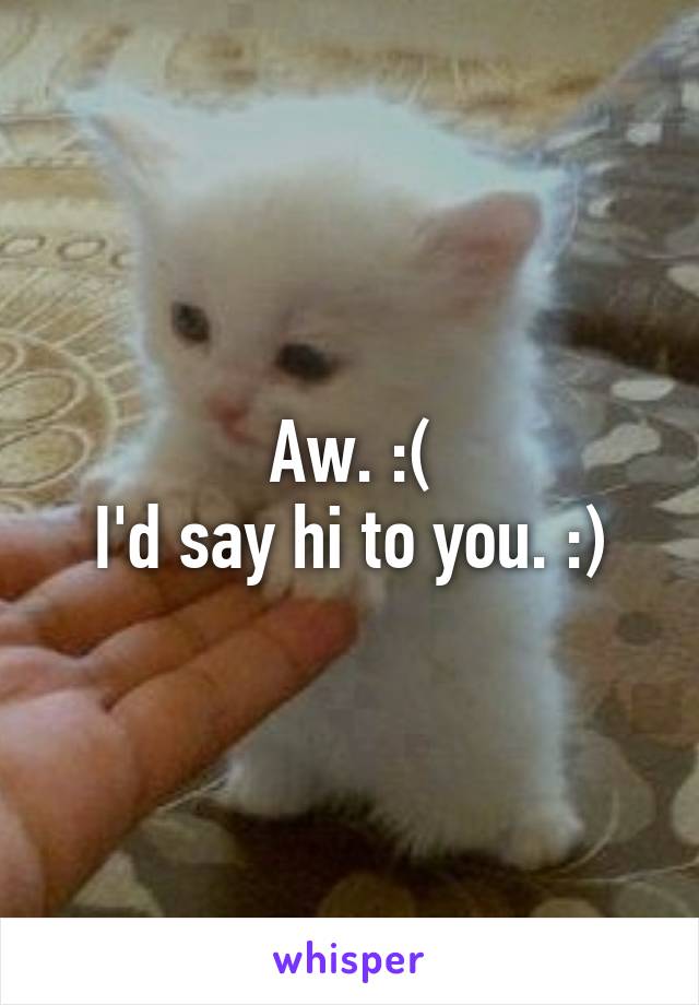 Aw. :(
I'd say hi to you. :)