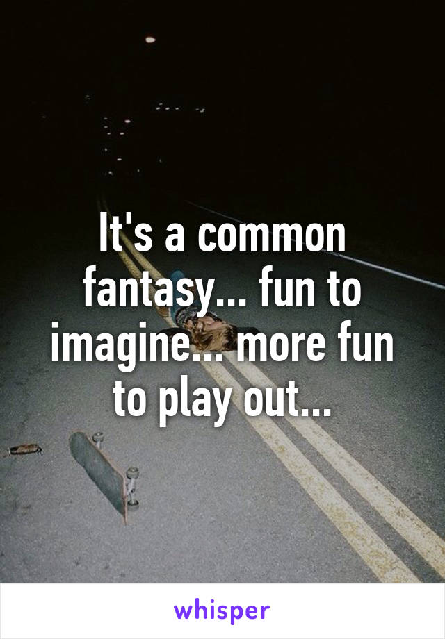 It's a common fantasy... fun to imagine... more fun to play out...