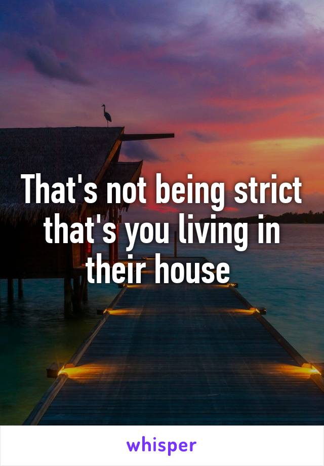 That's not being strict that's you living in their house 