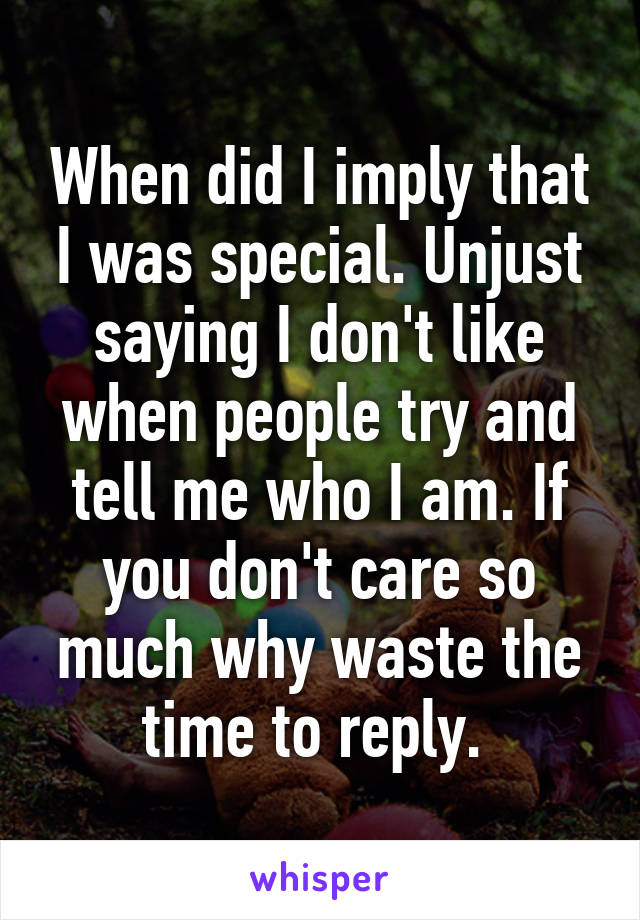 When did I imply that I was special. Unjust saying I don't like when people try and tell me who I am. If you don't care so much why waste the time to reply. 
