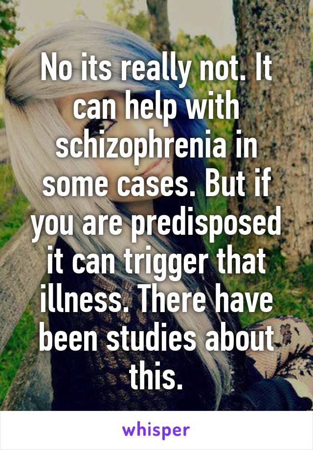 No its really not. It can help with schizophrenia in some cases. But if you are predisposed it can trigger that illness. There have been studies about this.