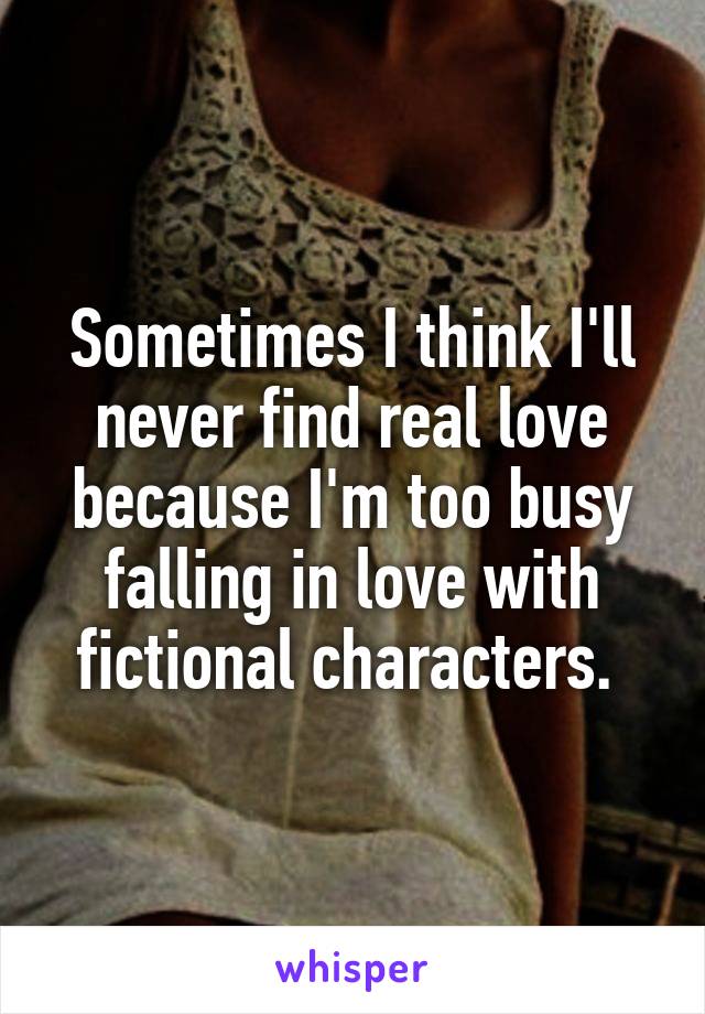 Sometimes I think I'll never find real love because I'm too busy falling in love with fictional characters. 