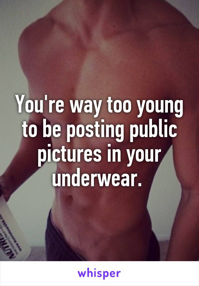 You're way too young to be posting public pictures in your underwear. 