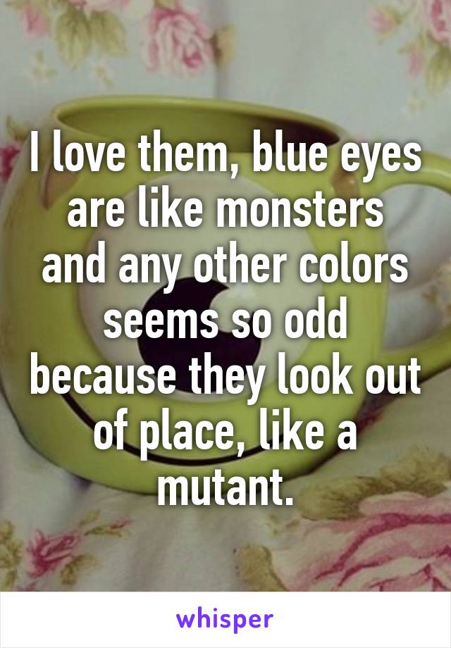 I love them, blue eyes are like monsters and any other colors seems so odd because they look out of place, like a mutant.
