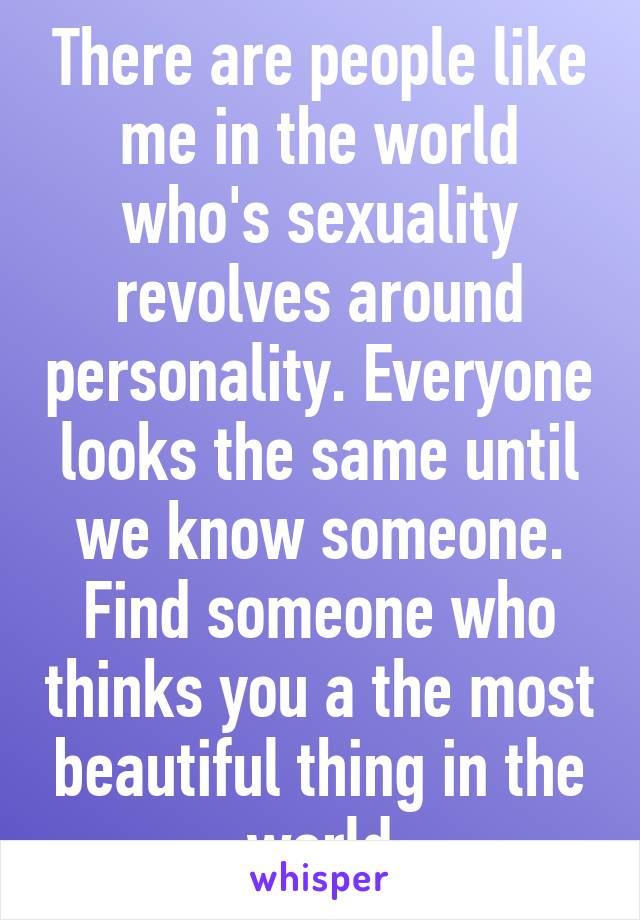 There are people like me in the world who's sexuality revolves around personality. Everyone looks the same until we know someone. Find someone who thinks you a the most beautiful thing in the world