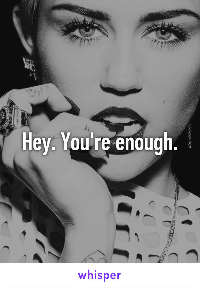 Hey. You're enough.