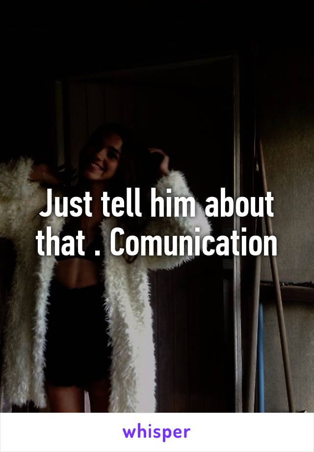 Just tell him about that . Comunication