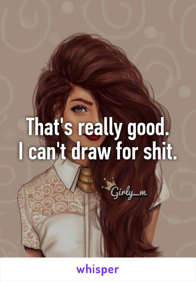 That's really good.
I can't draw for shit.