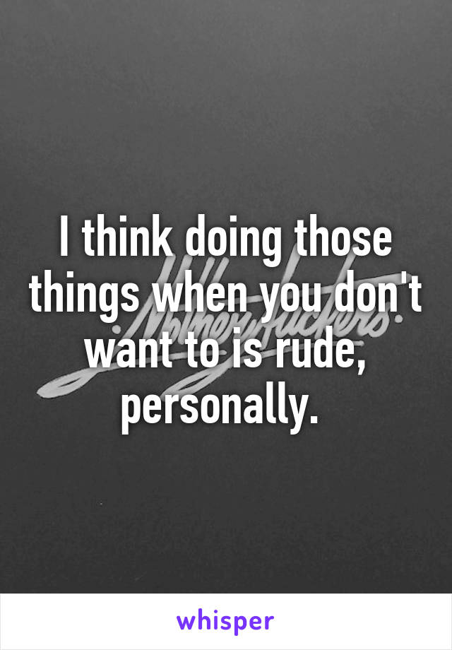 I think doing those things when you don't want to is rude, personally. 