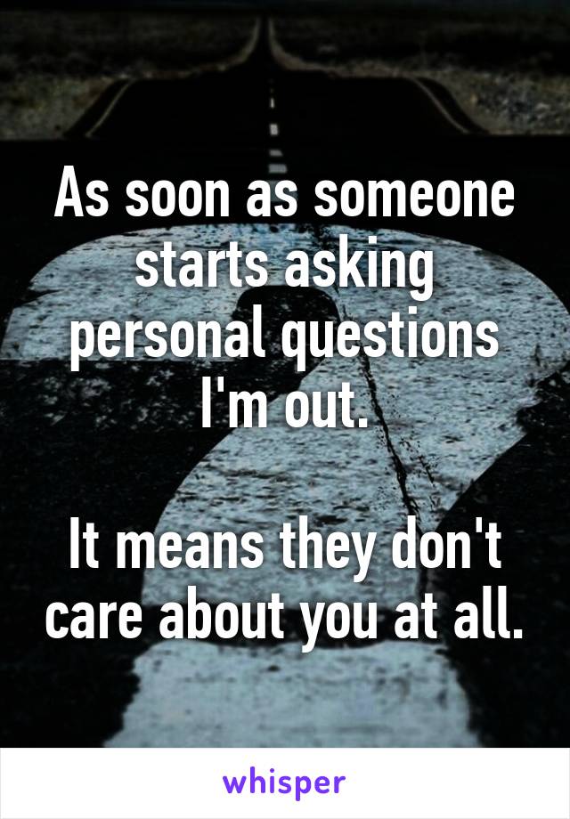 As soon as someone starts asking personal questions I'm out.

It means they don't care about you at all.