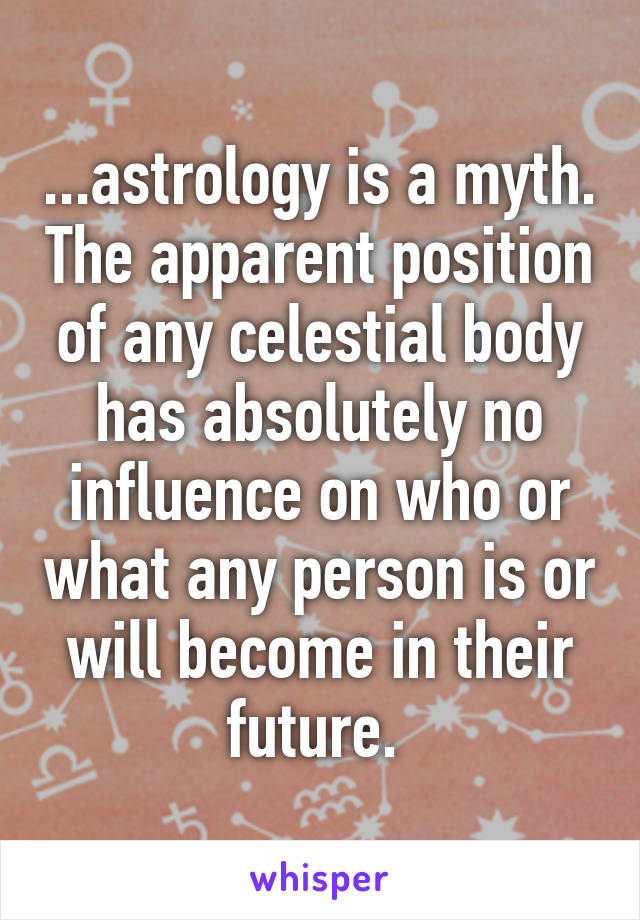 ...astrology is a myth. The apparent position of any celestial body has absolutely no influence on who or what any person is or will become in their future. 