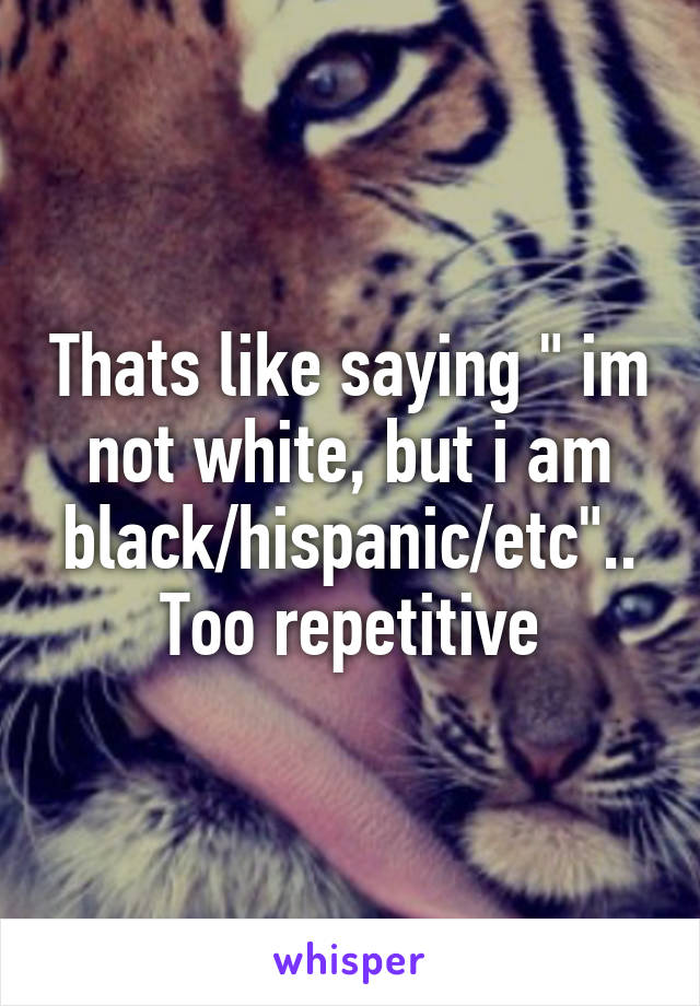 Thats like saying " im not white, but i am black/hispanic/etc".. Too repetitive