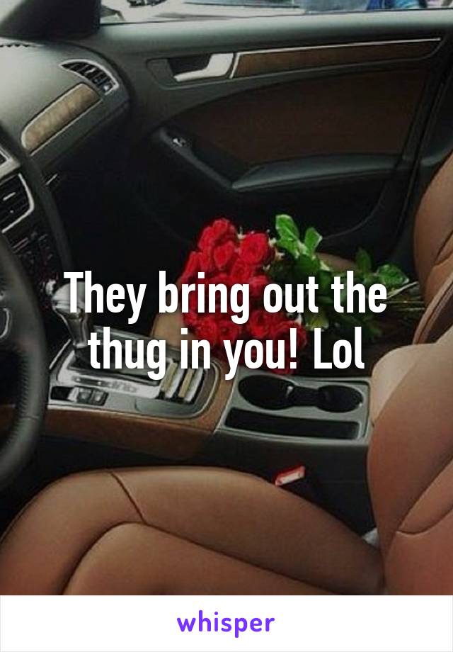 They bring out the thug in you! Lol