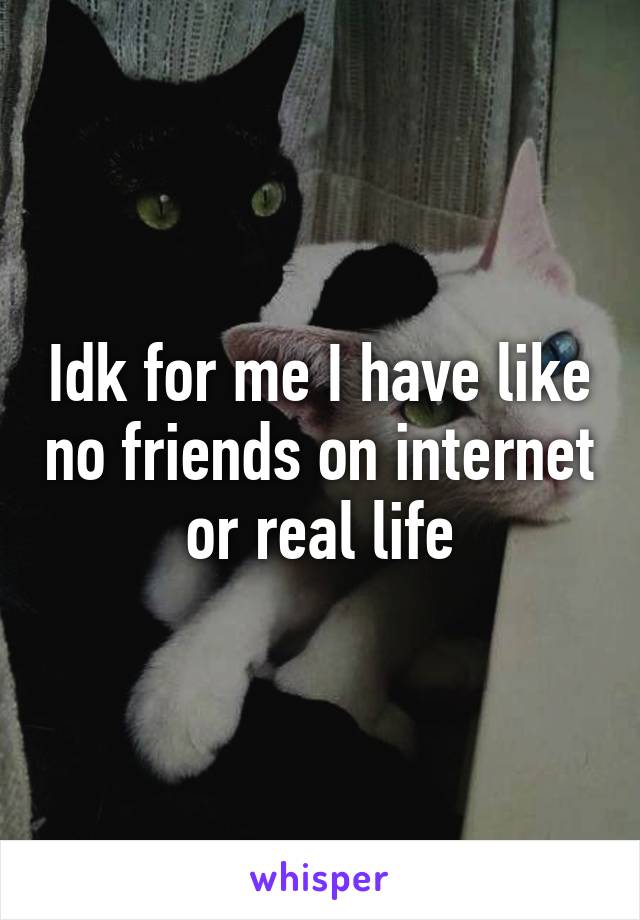 Idk for me I have like no friends on internet or real life
