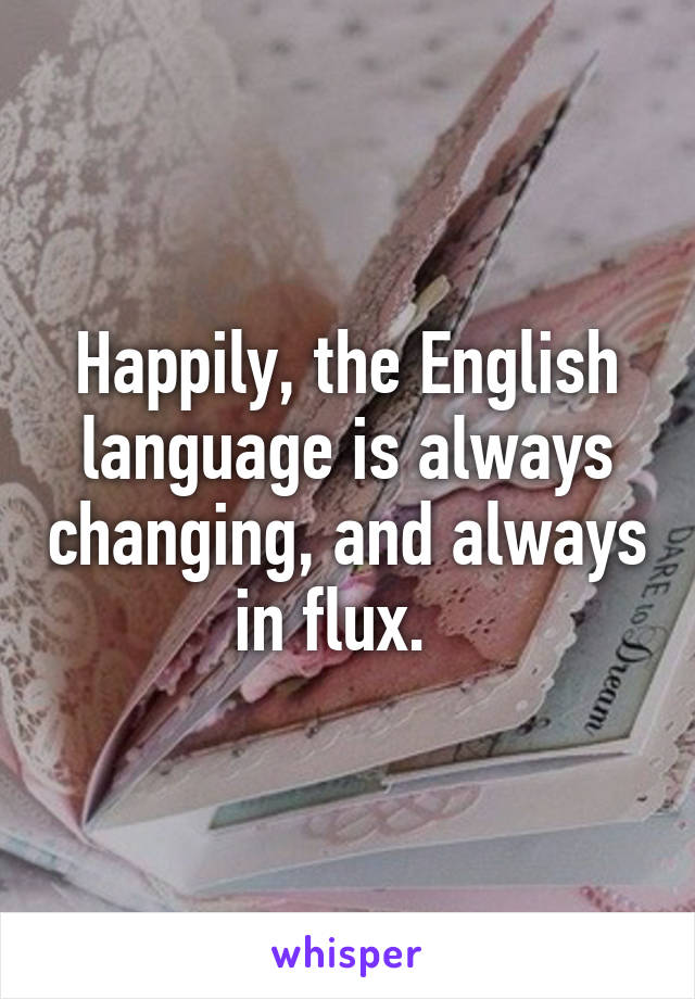 Happily, the English language is always changing, and always in flux.  
