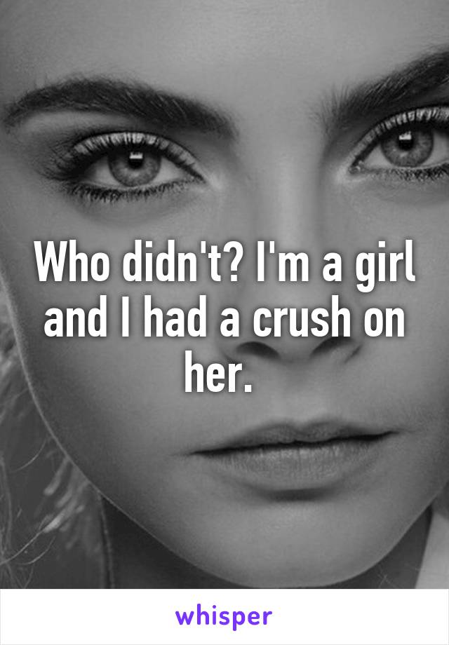 Who didn't? I'm a girl and I had a crush on her. 