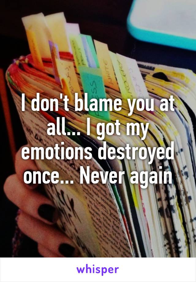 I don't blame you at all... I got my emotions destroyed once... Never again