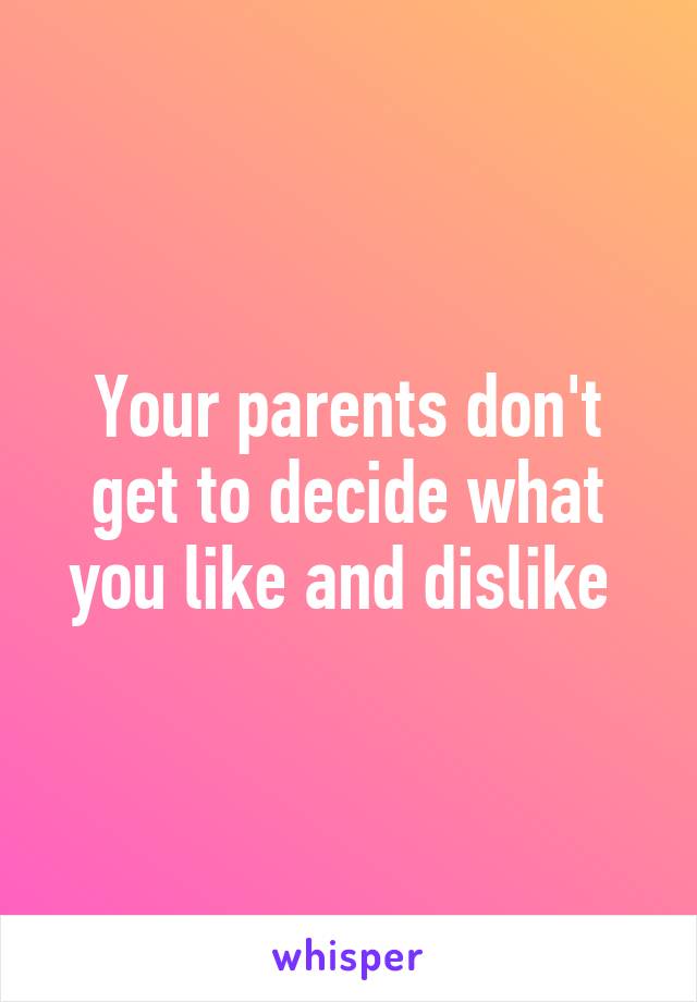 Your parents don't get to decide what you like and dislike 