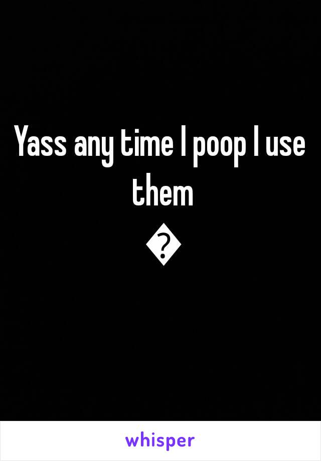 Yass any time I poop I use them 😍