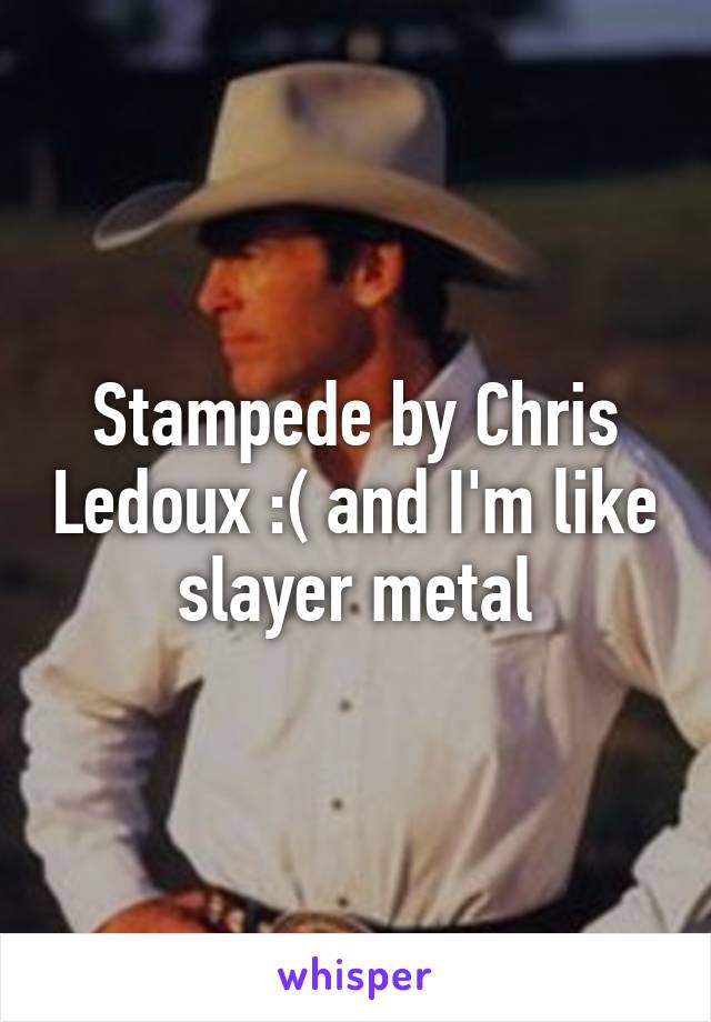 Stampede by Chris Ledoux :( and I'm like slayer metal