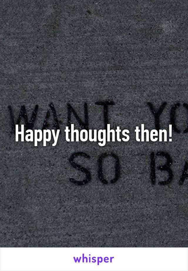Happy thoughts then!