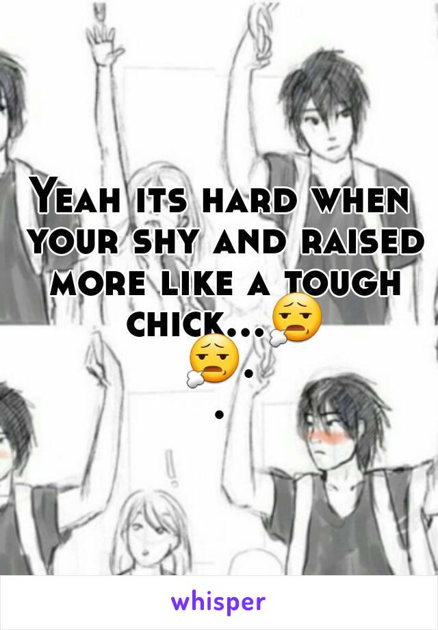 Yeah its hard when your shy and raised more like a tough chick...😧😧..